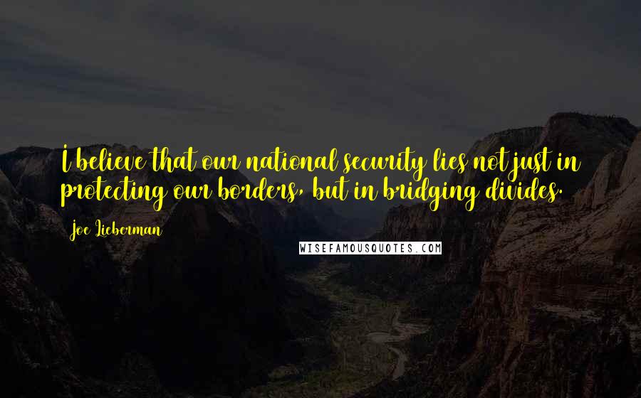 Joe Lieberman Quotes: I believe that our national security lies not just in protecting our borders, but in bridging divides.