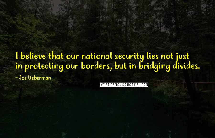 Joe Lieberman Quotes: I believe that our national security lies not just in protecting our borders, but in bridging divides.