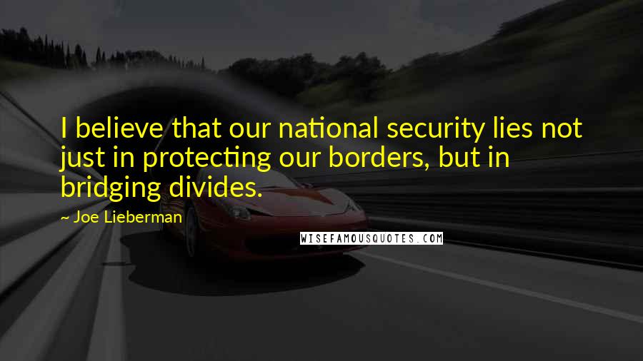Joe Lieberman Quotes: I believe that our national security lies not just in protecting our borders, but in bridging divides.