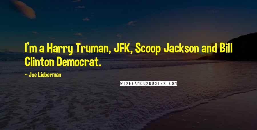 Joe Lieberman Quotes: I'm a Harry Truman, JFK, Scoop Jackson and Bill Clinton Democrat.