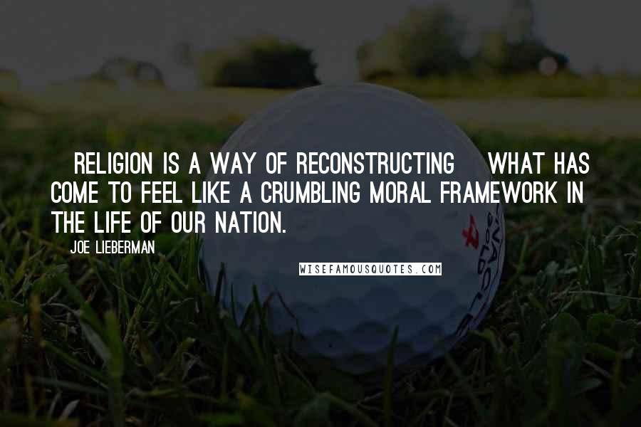 Joe Lieberman Quotes: [Religion is a way of reconstructing] what has come to feel like a crumbling moral framework in the life of our nation.