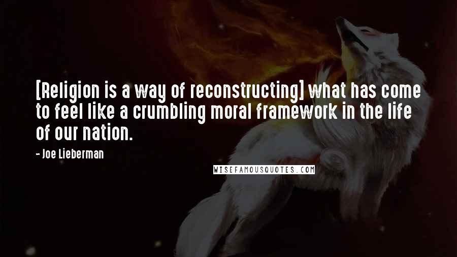 Joe Lieberman Quotes: [Religion is a way of reconstructing] what has come to feel like a crumbling moral framework in the life of our nation.