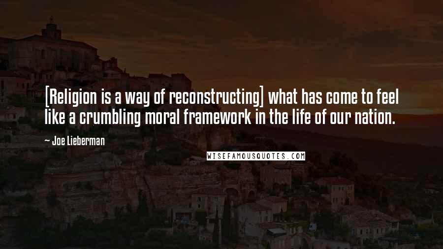 Joe Lieberman Quotes: [Religion is a way of reconstructing] what has come to feel like a crumbling moral framework in the life of our nation.