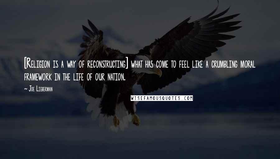 Joe Lieberman Quotes: [Religion is a way of reconstructing] what has come to feel like a crumbling moral framework in the life of our nation.