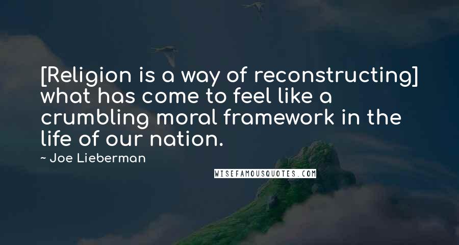 Joe Lieberman Quotes: [Religion is a way of reconstructing] what has come to feel like a crumbling moral framework in the life of our nation.