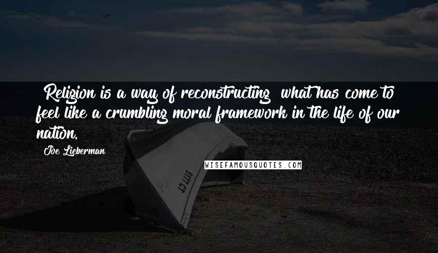 Joe Lieberman Quotes: [Religion is a way of reconstructing] what has come to feel like a crumbling moral framework in the life of our nation.