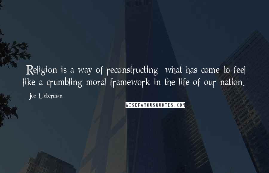 Joe Lieberman Quotes: [Religion is a way of reconstructing] what has come to feel like a crumbling moral framework in the life of our nation.