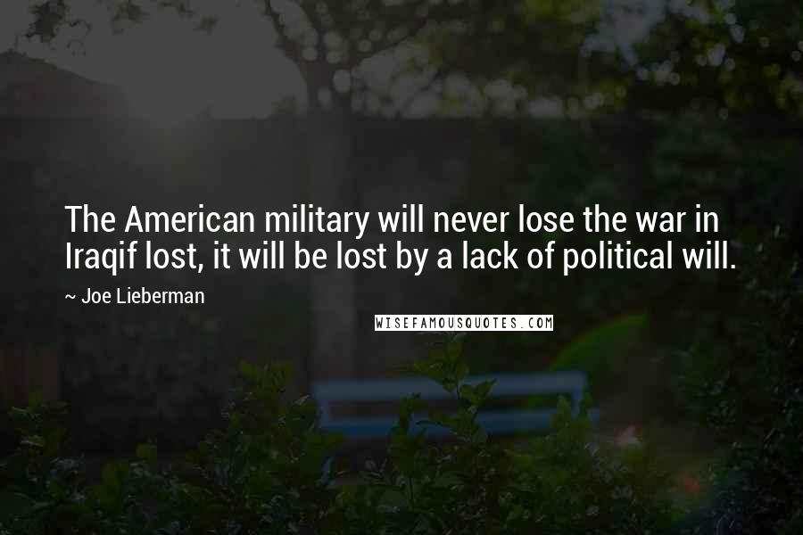 Joe Lieberman Quotes: The American military will never lose the war in Iraqif lost, it will be lost by a lack of political will.