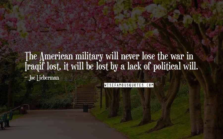 Joe Lieberman Quotes: The American military will never lose the war in Iraqif lost, it will be lost by a lack of political will.