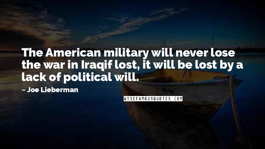 Joe Lieberman Quotes: The American military will never lose the war in Iraqif lost, it will be lost by a lack of political will.