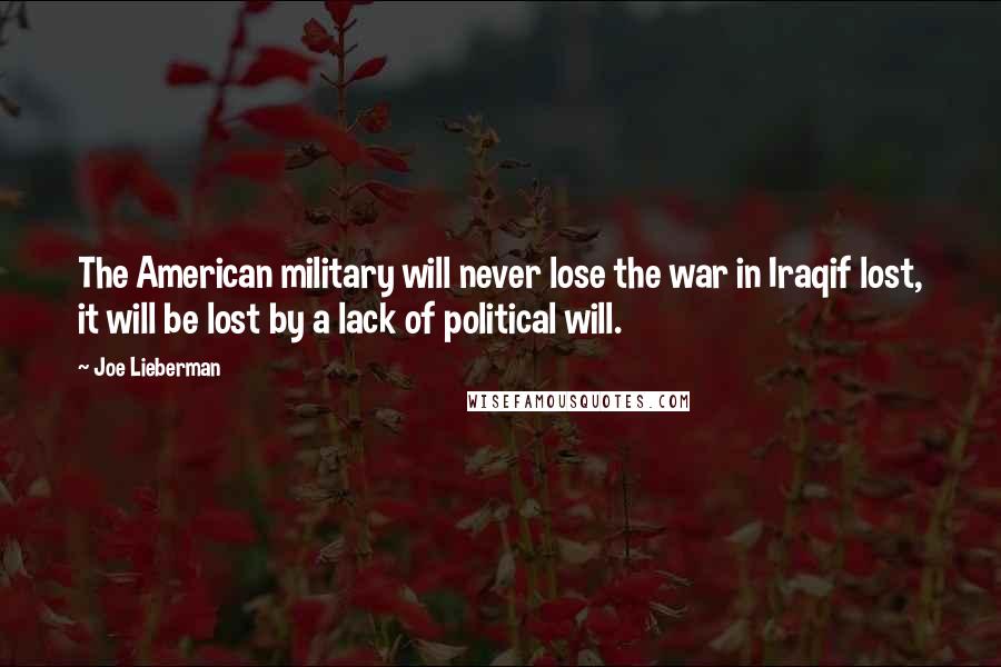 Joe Lieberman Quotes: The American military will never lose the war in Iraqif lost, it will be lost by a lack of political will.