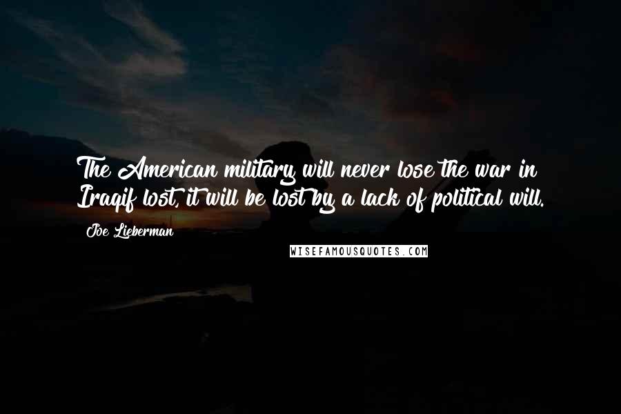 Joe Lieberman Quotes: The American military will never lose the war in Iraqif lost, it will be lost by a lack of political will.