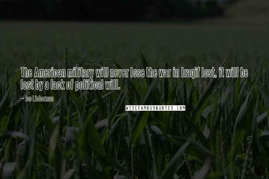 Joe Lieberman Quotes: The American military will never lose the war in Iraqif lost, it will be lost by a lack of political will.