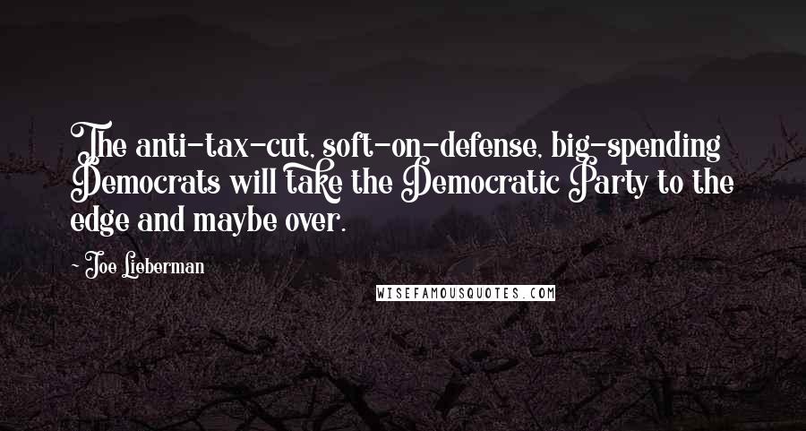 Joe Lieberman Quotes: The anti-tax-cut, soft-on-defense, big-spending Democrats will take the Democratic Party to the edge and maybe over.