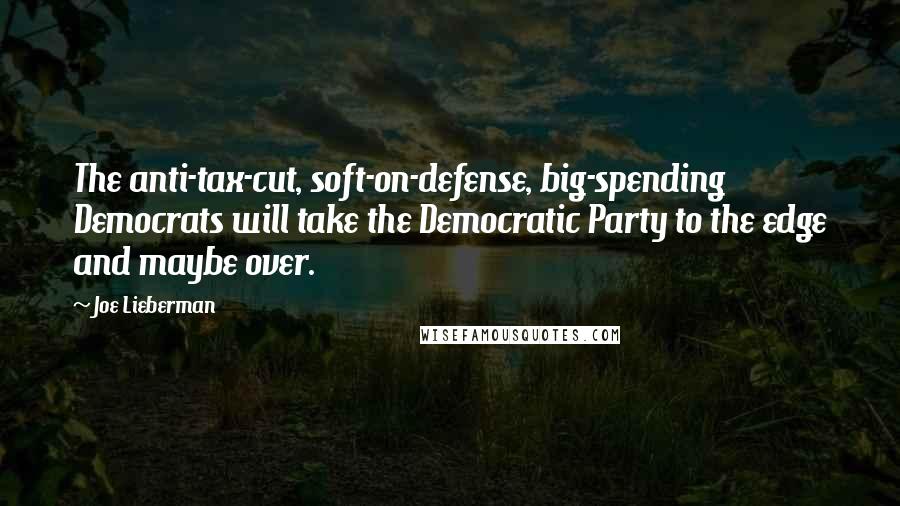 Joe Lieberman Quotes: The anti-tax-cut, soft-on-defense, big-spending Democrats will take the Democratic Party to the edge and maybe over.