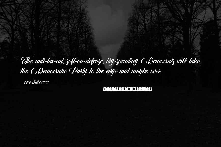 Joe Lieberman Quotes: The anti-tax-cut, soft-on-defense, big-spending Democrats will take the Democratic Party to the edge and maybe over.