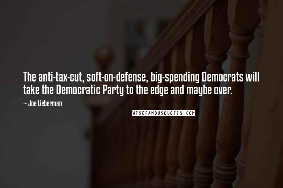 Joe Lieberman Quotes: The anti-tax-cut, soft-on-defense, big-spending Democrats will take the Democratic Party to the edge and maybe over.