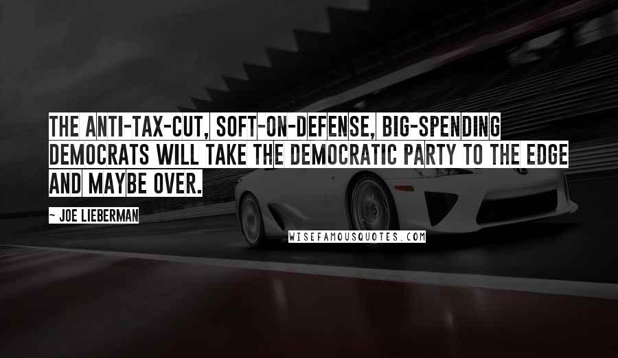 Joe Lieberman Quotes: The anti-tax-cut, soft-on-defense, big-spending Democrats will take the Democratic Party to the edge and maybe over.