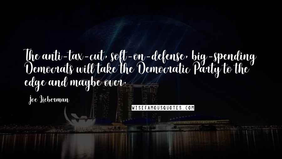 Joe Lieberman Quotes: The anti-tax-cut, soft-on-defense, big-spending Democrats will take the Democratic Party to the edge and maybe over.