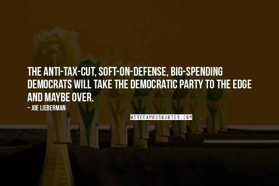 Joe Lieberman Quotes: The anti-tax-cut, soft-on-defense, big-spending Democrats will take the Democratic Party to the edge and maybe over.