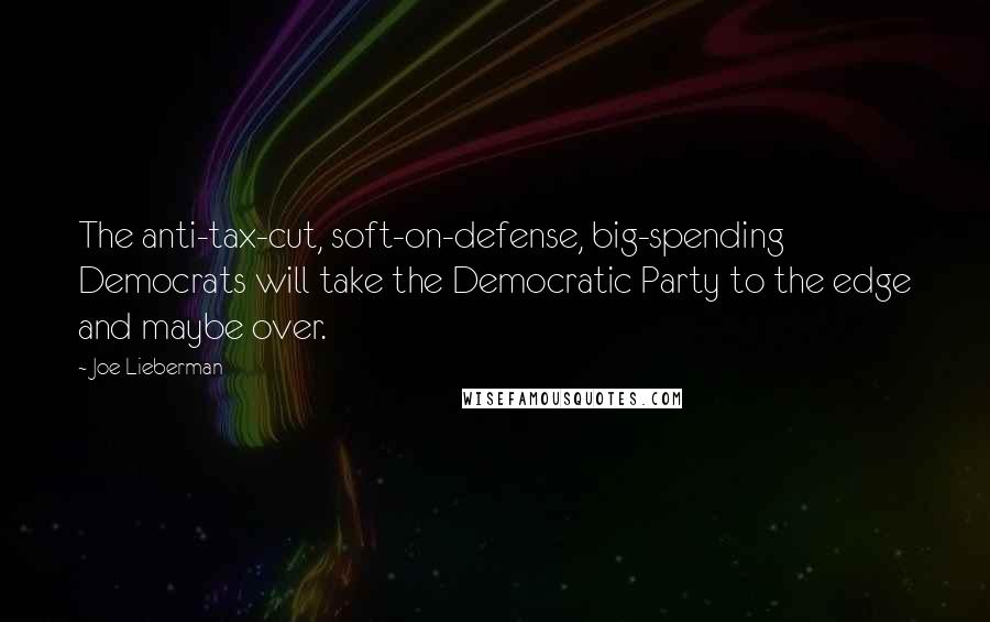 Joe Lieberman Quotes: The anti-tax-cut, soft-on-defense, big-spending Democrats will take the Democratic Party to the edge and maybe over.