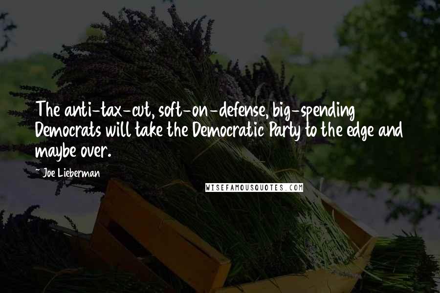 Joe Lieberman Quotes: The anti-tax-cut, soft-on-defense, big-spending Democrats will take the Democratic Party to the edge and maybe over.