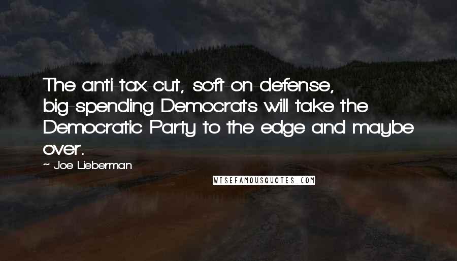 Joe Lieberman Quotes: The anti-tax-cut, soft-on-defense, big-spending Democrats will take the Democratic Party to the edge and maybe over.