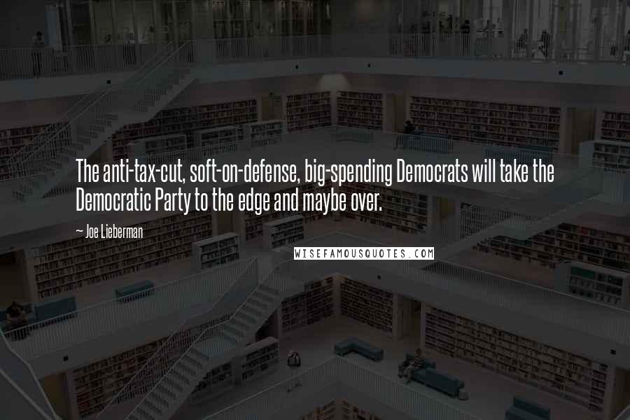 Joe Lieberman Quotes: The anti-tax-cut, soft-on-defense, big-spending Democrats will take the Democratic Party to the edge and maybe over.