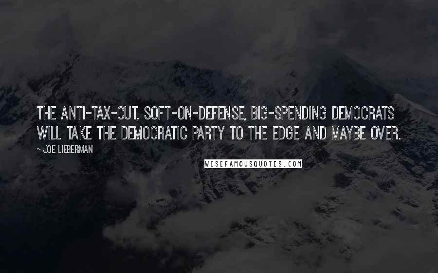 Joe Lieberman Quotes: The anti-tax-cut, soft-on-defense, big-spending Democrats will take the Democratic Party to the edge and maybe over.