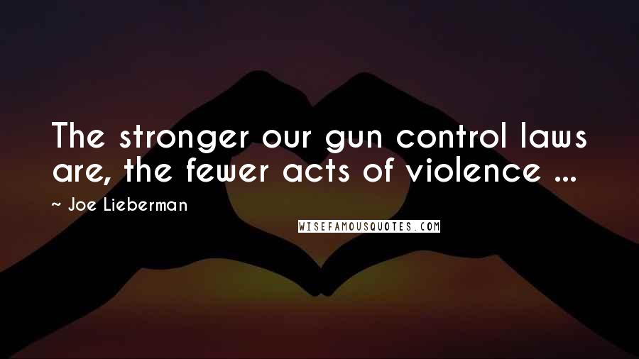 Joe Lieberman Quotes: The stronger our gun control laws are, the fewer acts of violence ...