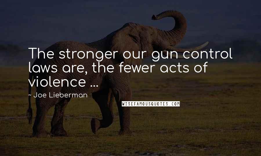 Joe Lieberman Quotes: The stronger our gun control laws are, the fewer acts of violence ...