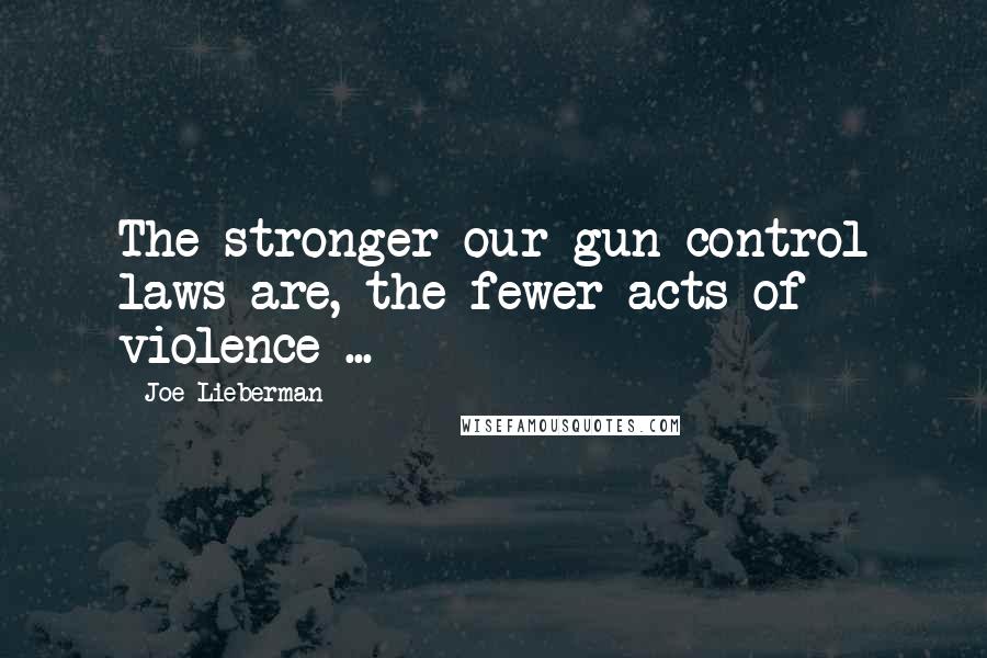 Joe Lieberman Quotes: The stronger our gun control laws are, the fewer acts of violence ...