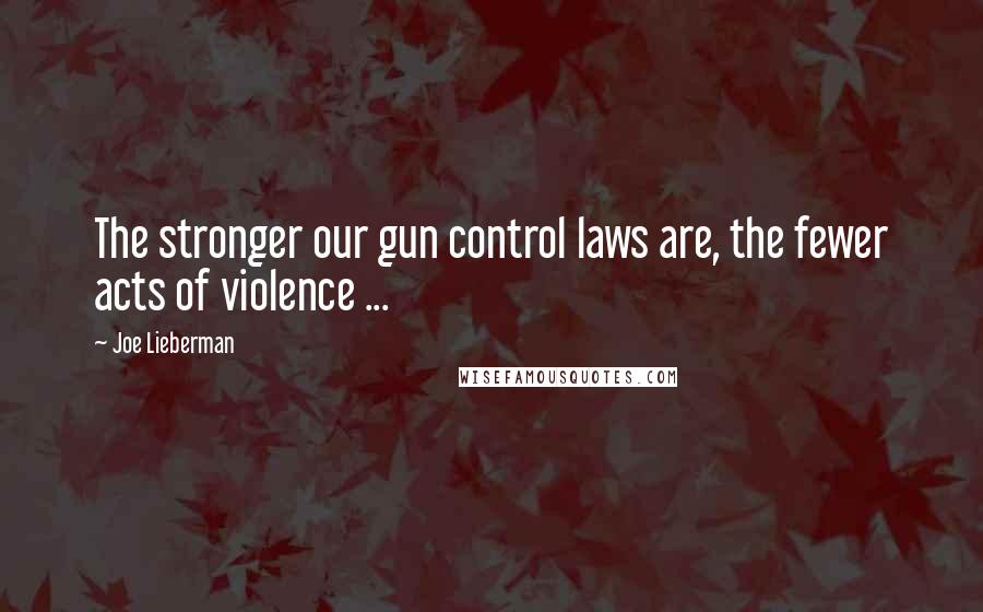 Joe Lieberman Quotes: The stronger our gun control laws are, the fewer acts of violence ...