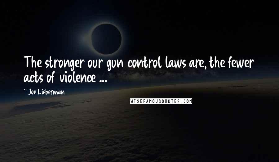 Joe Lieberman Quotes: The stronger our gun control laws are, the fewer acts of violence ...