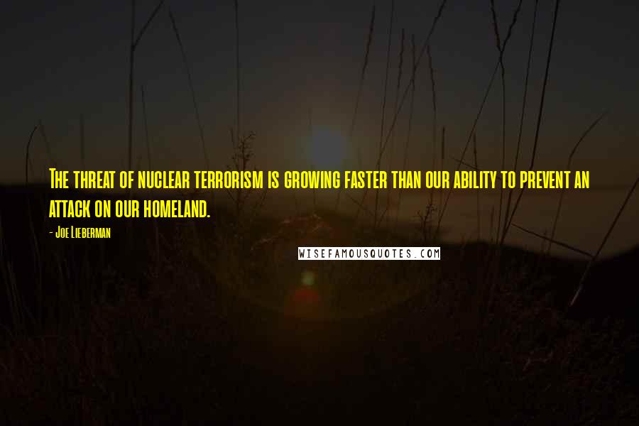 Joe Lieberman Quotes: The threat of nuclear terrorism is growing faster than our ability to prevent an attack on our homeland.