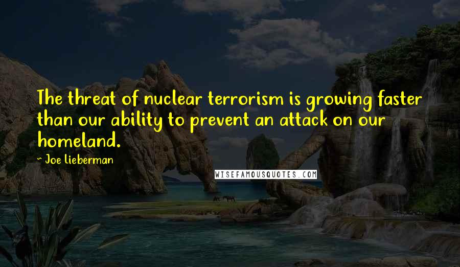 Joe Lieberman Quotes: The threat of nuclear terrorism is growing faster than our ability to prevent an attack on our homeland.