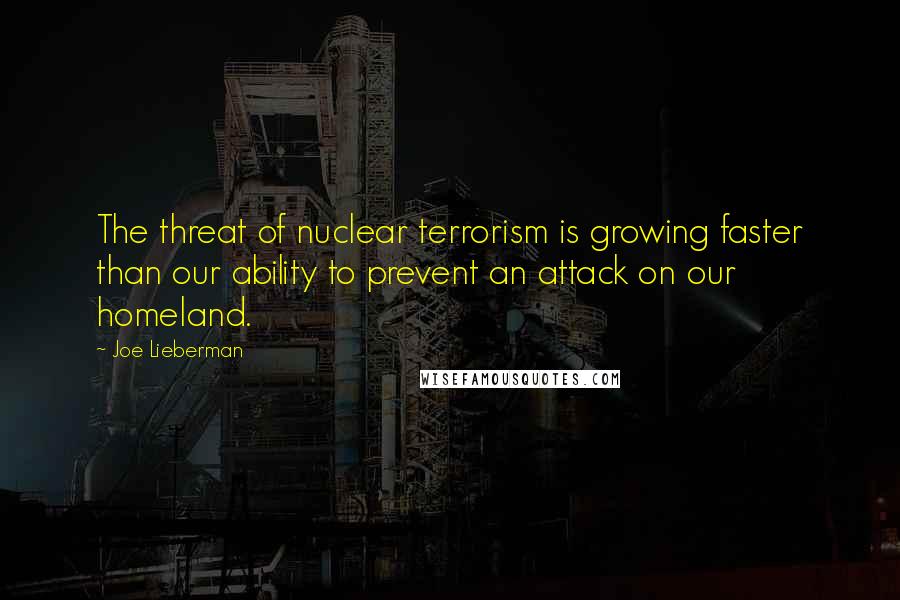 Joe Lieberman Quotes: The threat of nuclear terrorism is growing faster than our ability to prevent an attack on our homeland.