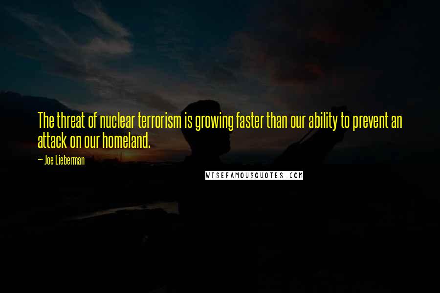 Joe Lieberman Quotes: The threat of nuclear terrorism is growing faster than our ability to prevent an attack on our homeland.