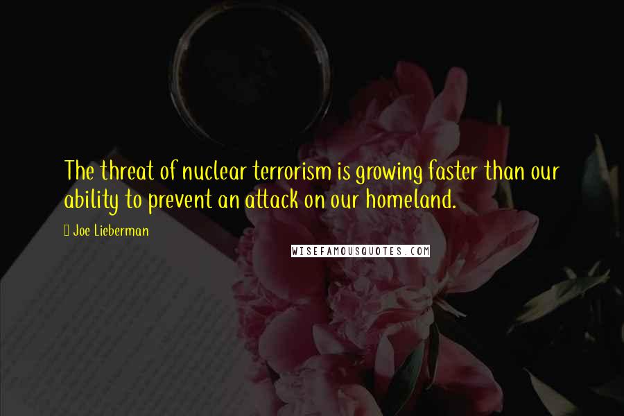 Joe Lieberman Quotes: The threat of nuclear terrorism is growing faster than our ability to prevent an attack on our homeland.