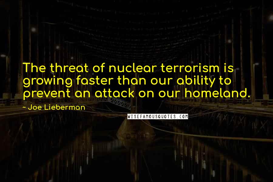 Joe Lieberman Quotes: The threat of nuclear terrorism is growing faster than our ability to prevent an attack on our homeland.