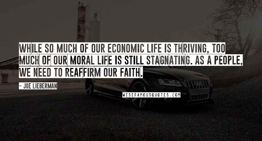 Joe Lieberman Quotes: While so much of our economic life is thriving, too much of our moral life is still stagnating. As a people, we need to reaffirm our faith.