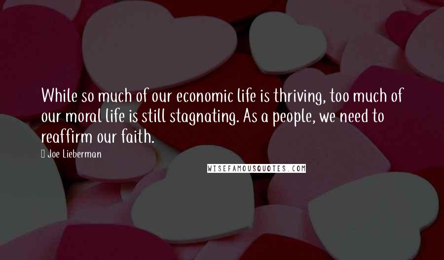 Joe Lieberman Quotes: While so much of our economic life is thriving, too much of our moral life is still stagnating. As a people, we need to reaffirm our faith.