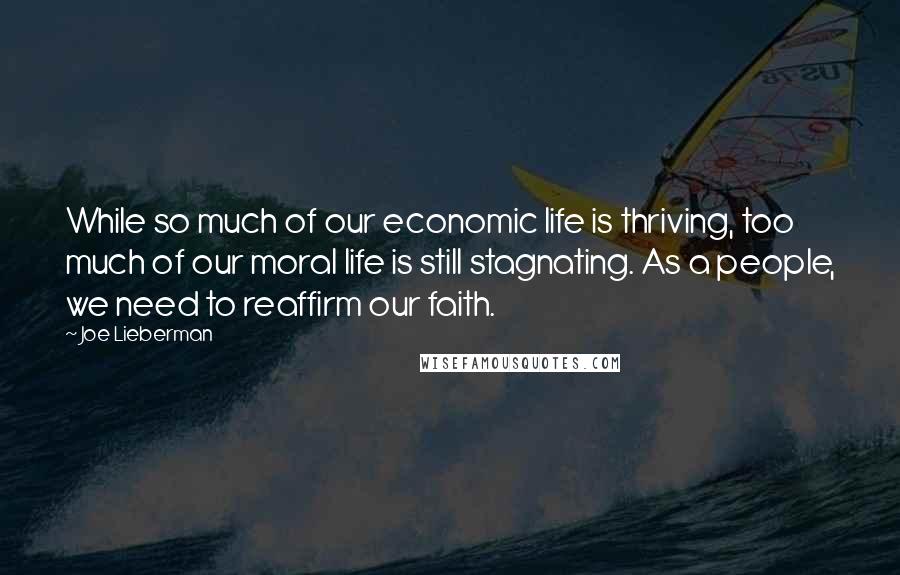 Joe Lieberman Quotes: While so much of our economic life is thriving, too much of our moral life is still stagnating. As a people, we need to reaffirm our faith.