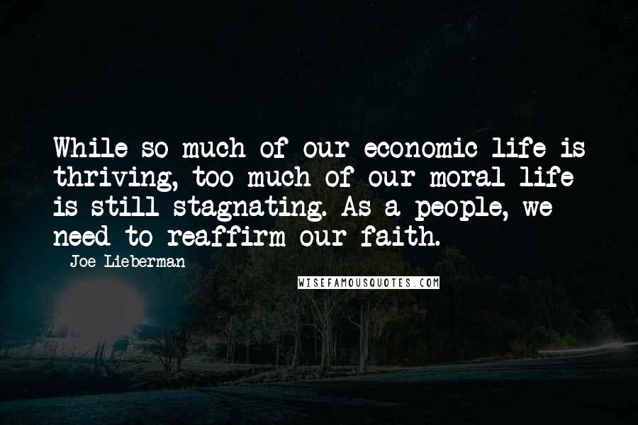 Joe Lieberman Quotes: While so much of our economic life is thriving, too much of our moral life is still stagnating. As a people, we need to reaffirm our faith.