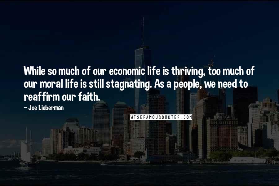 Joe Lieberman Quotes: While so much of our economic life is thriving, too much of our moral life is still stagnating. As a people, we need to reaffirm our faith.