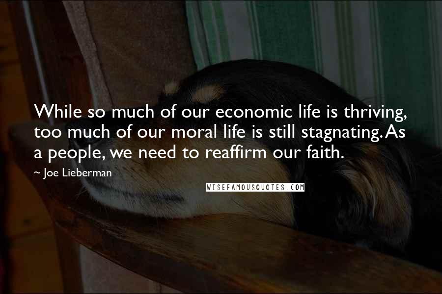 Joe Lieberman Quotes: While so much of our economic life is thriving, too much of our moral life is still stagnating. As a people, we need to reaffirm our faith.