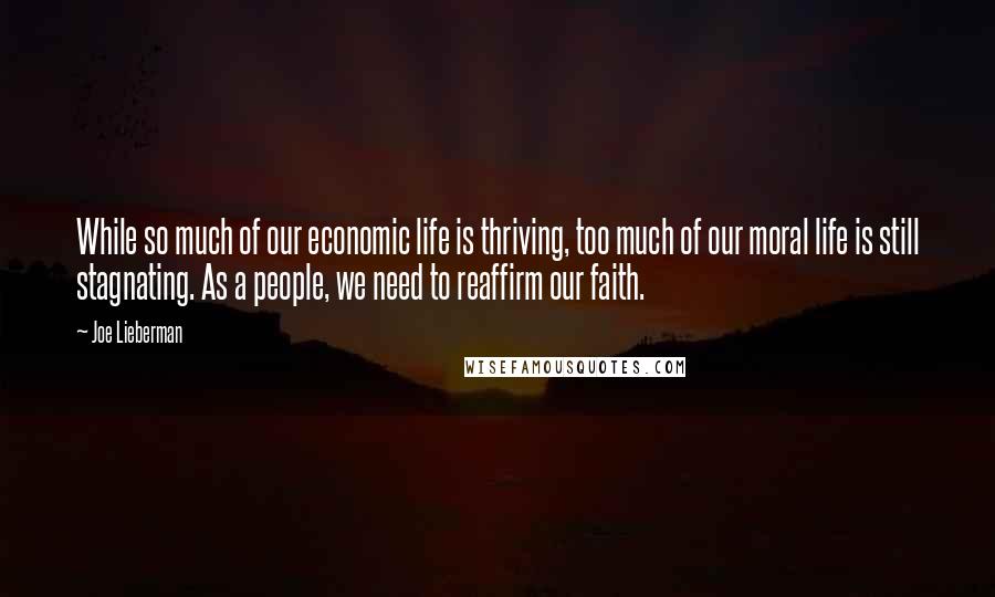 Joe Lieberman Quotes: While so much of our economic life is thriving, too much of our moral life is still stagnating. As a people, we need to reaffirm our faith.