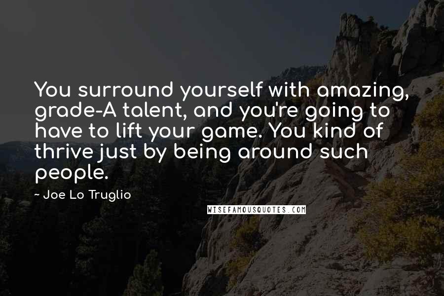Joe Lo Truglio Quotes: You surround yourself with amazing, grade-A talent, and you're going to have to lift your game. You kind of thrive just by being around such people.