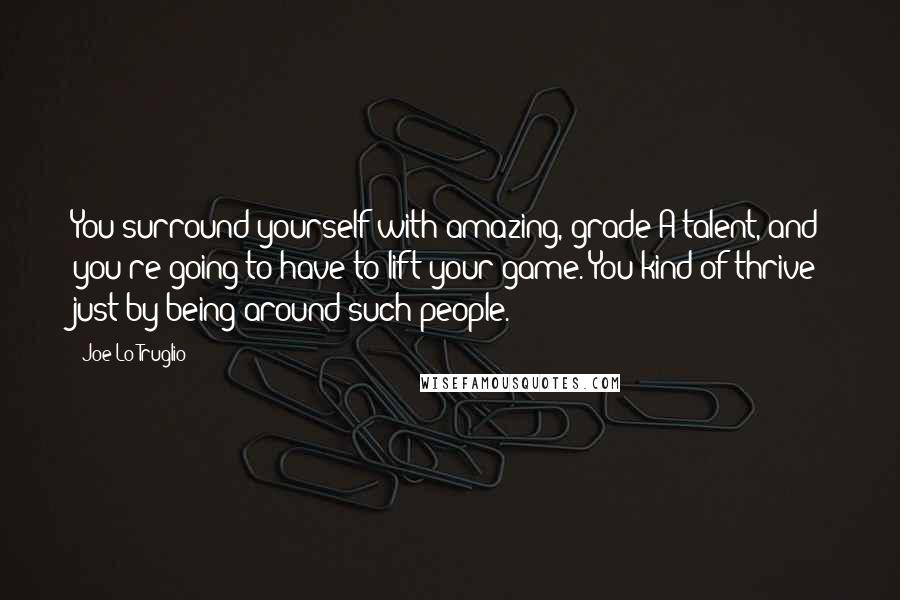 Joe Lo Truglio Quotes: You surround yourself with amazing, grade-A talent, and you're going to have to lift your game. You kind of thrive just by being around such people.