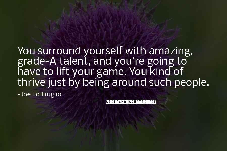 Joe Lo Truglio Quotes: You surround yourself with amazing, grade-A talent, and you're going to have to lift your game. You kind of thrive just by being around such people.